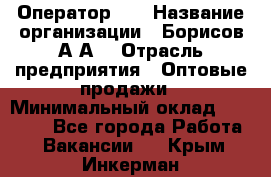 Оператор 1C › Название организации ­ Борисов А.А. › Отрасль предприятия ­ Оптовые продажи › Минимальный оклад ­ 25 000 - Все города Работа » Вакансии   . Крым,Инкерман